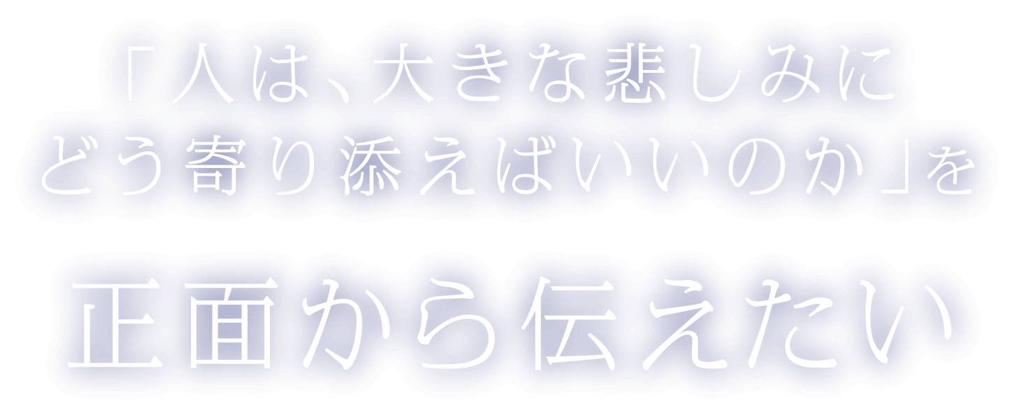 「人は、大きな悲しみにどう寄り添えばいいのか」を正面から伝えたい