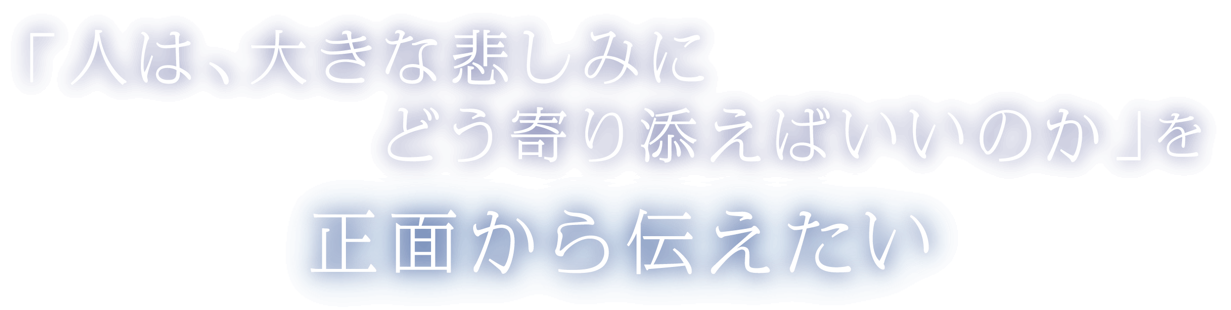 「人は、大きな悲しみにどう寄り添えばいいのか」を正面から伝えたい